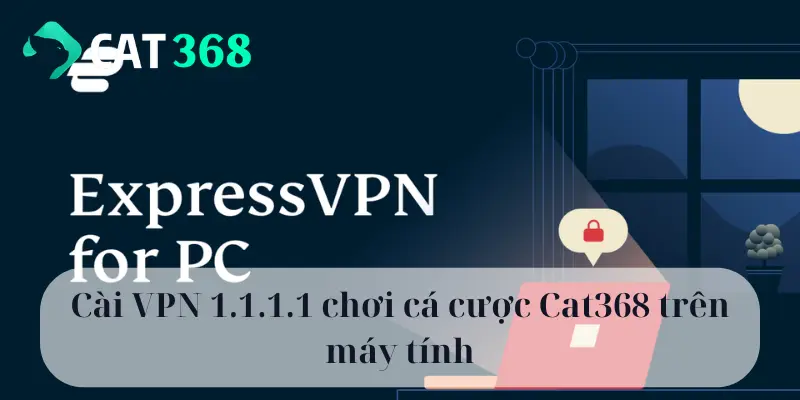 Cài VPN 1.1.1.1 chơi cá cược Cat368 trên máy tính
