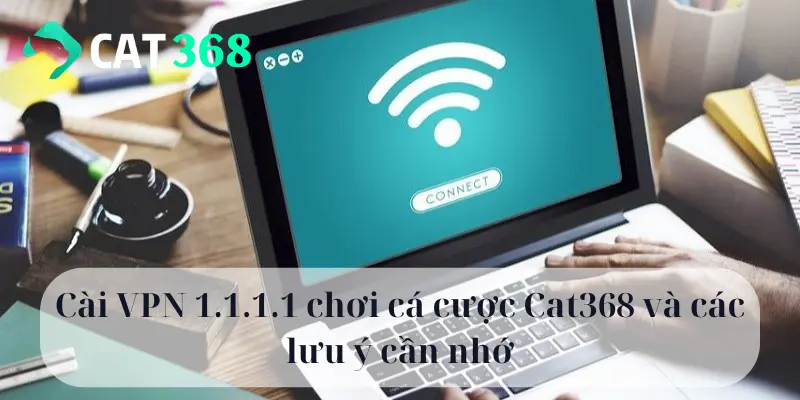 Cài VPN 1.1.1.1 chơi cá cược Cat368 và các lưu ý cần nhớ