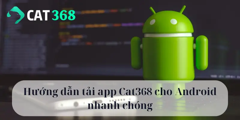 Hướng dẫn tải app Cat368 cho Android nhanh chóng