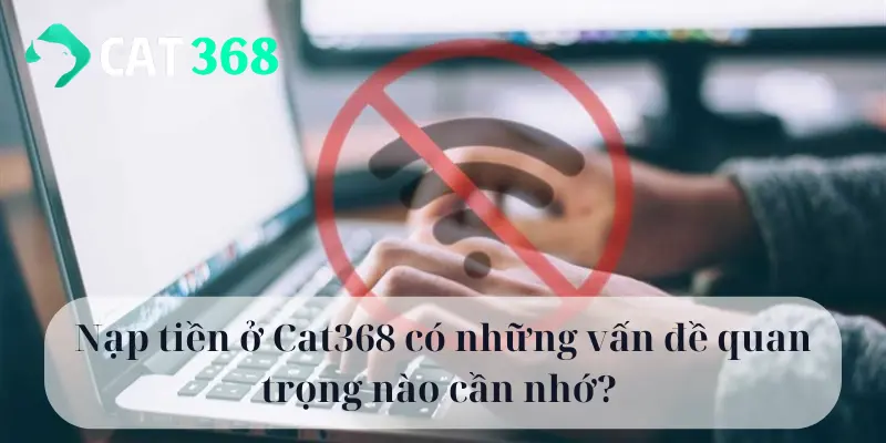 Nạp tiền ở Cat368 có những vấn đề quan trọng nào cần nhớ?